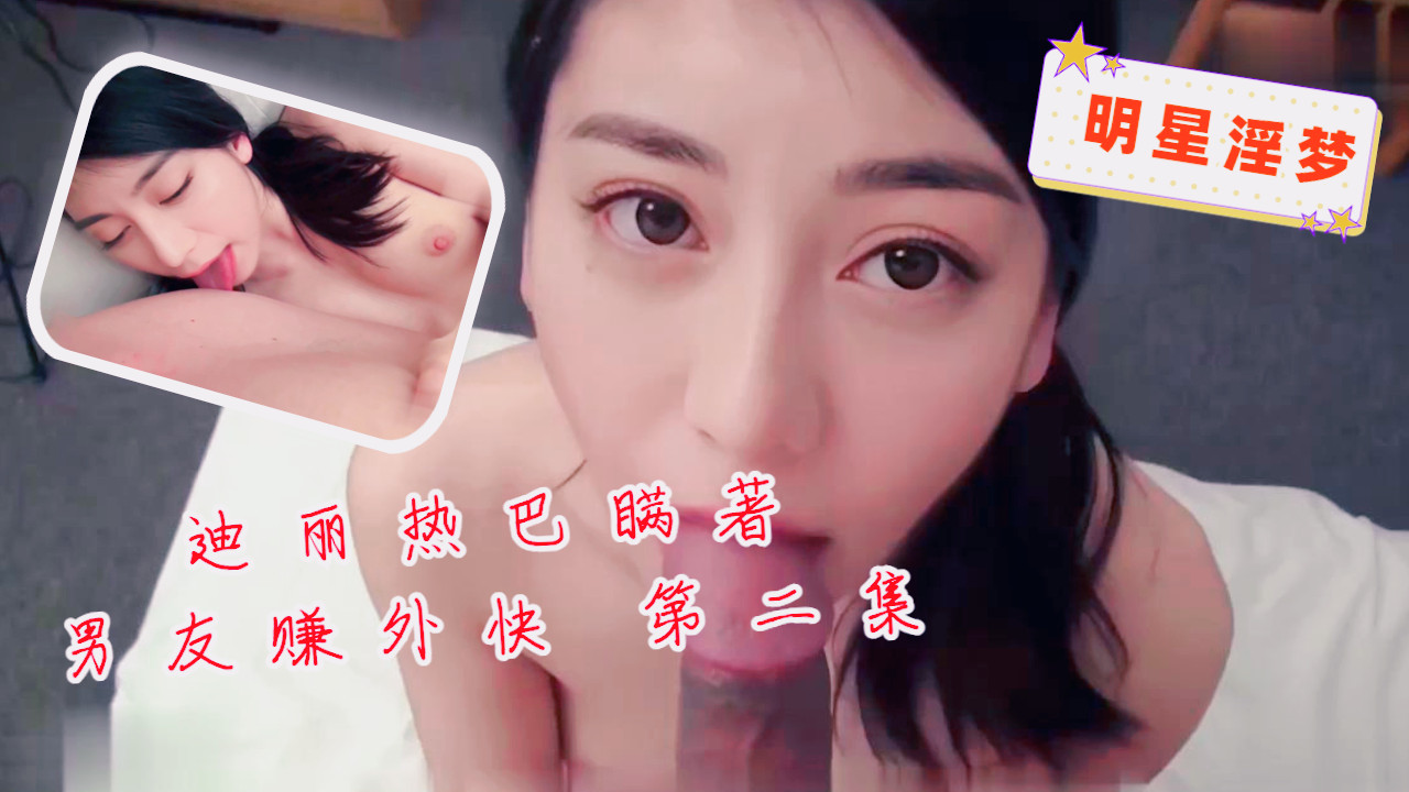 明星淫梦-迪丽热巴瞞著男友賺外快第二集